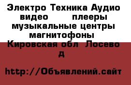 Электро-Техника Аудио-видео - MP3-плееры,музыкальные центры,магнитофоны. Кировская обл.,Лосево д.